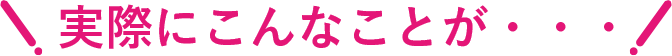 実際にこんなことが・・・
